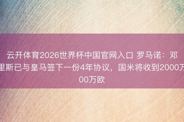 云开体育2026世界杯中国官网入口 罗马诺：邓弗里斯已与皇马签下一份4年协议，国米将收到2000万欧