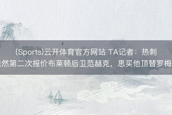 (Sports)云开体育官方网站 TA记者：热刺依然第二次报价布莱顿后卫范赫克，思买他顶替罗梅罗