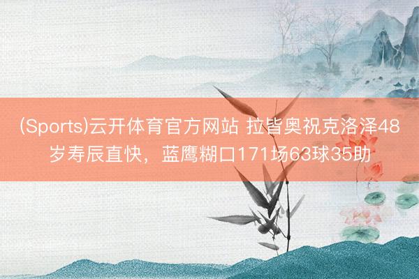 (Sports)云开体育官方网站 拉皆奥祝克洛泽48岁寿辰直快，蓝鹰糊口171场63球35助
