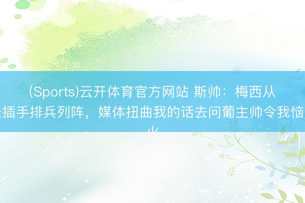 (Sports)云开体育官方网站 斯帅:梅西从未插手排兵列阵,媒体扭曲我的话去问葡主帅令我恼火