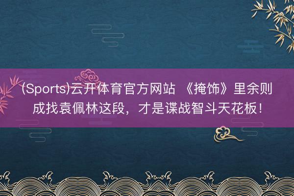 (Sports)云开体育官方网站 《掩饰》里余则成找袁佩林这