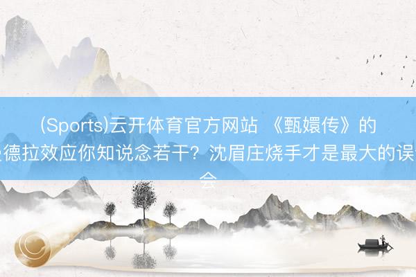 (Sports)云开体育官方网站 《甄嬛传》的曼德拉效应你知