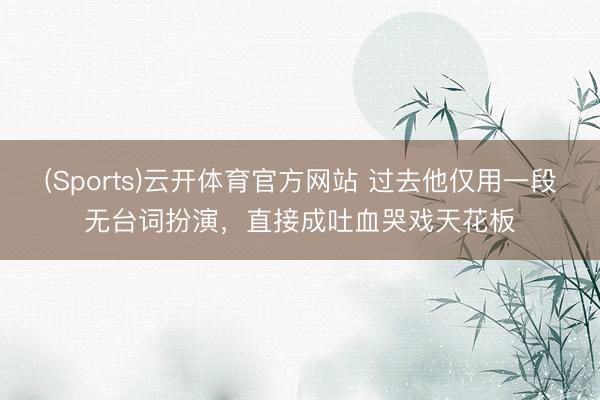 (Sports)云开体育官方网站 过去他仅用一段无台词扮演，