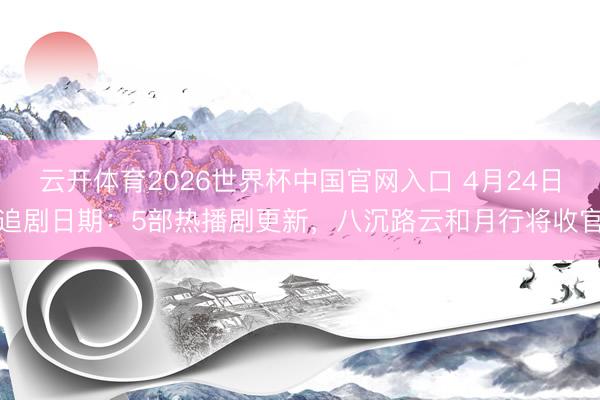 云开体育2026世界杯中国官网入口 4月24日追剧日期：5部热播剧更新，八沉路云和月行将收官