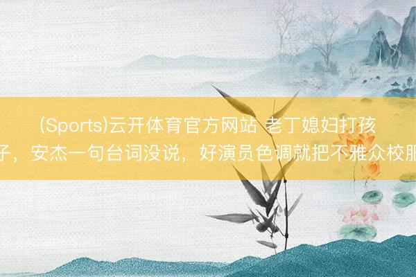 (Sports)云开体育官方网站 老丁媳妇打孩子，安杰一句台词没说，好演员色调就把不雅众校服