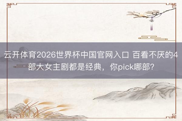 云开体育2026世界杯中国官网入口 百看不厌的4部大女主剧都是经典，你pick哪部？