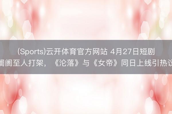 (Sports)云开体育官方网站 4月27日短剧阛阓至人打架，《沦落》与《女帝》同日上线引热议