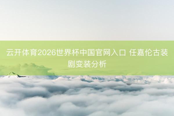 云开体育2026世界杯中国官网入口 任嘉伦古装剧变装分析