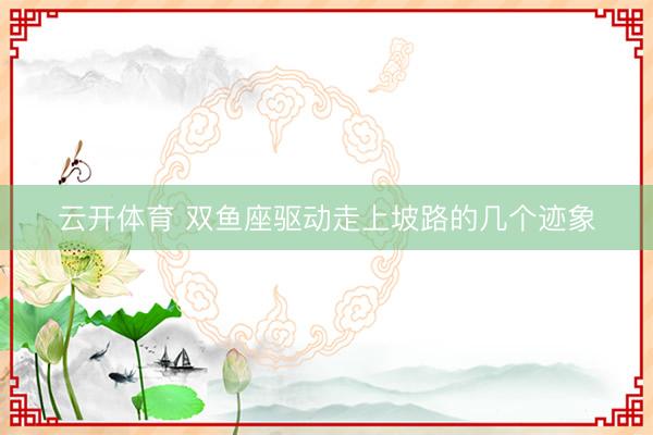 云开体育 双鱼座驱动走上坡路的几个迹象