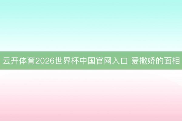云开体育2026世界杯中国官网入口 爱撒娇的面相