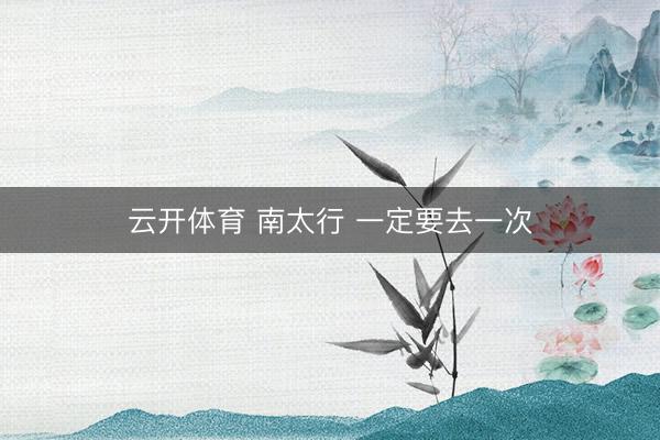 云开体育 南太行 一定要去一次
