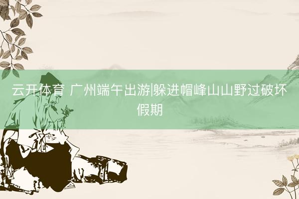云开体育 广州端午出游|躲进帽峰山山野过破坏假期
