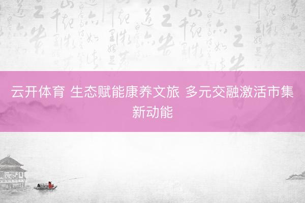 云开体育 生态赋能康养文旅 多元交融激活市集新动能