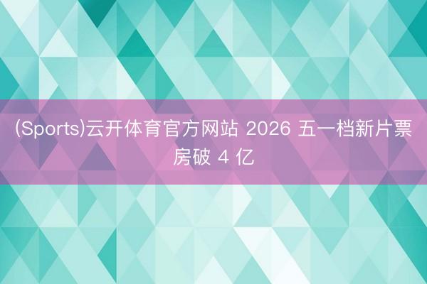 (Sports)云开体育官方网站 2026 五一档新片票房破 4 亿