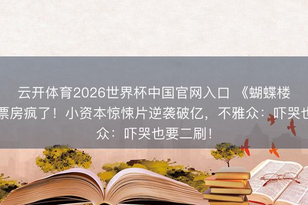 云开体育2026世界杯中国官网入口 《蝴蝶楼·惊魂》票房疯了!小资本惊悚片逆袭破亿,不雅众:吓哭也要二刷!