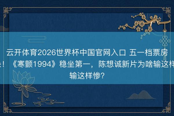 云开体育2026世界杯中国官网入口 五一档票房拼杀！《寒颤1994》稳坐第一，陈想诚新片为啥输这样惨？