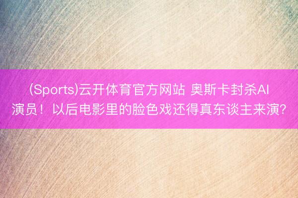 (Sports)云开体育官方网站 奥斯卡封杀AI演员！以后电影里的脸色戏还得真东谈主来演？