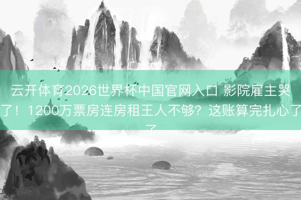 云开体育2026世界杯中国官网入口 影院雇主哭了！1200万票房连房租王人不够？这账算完扎心了