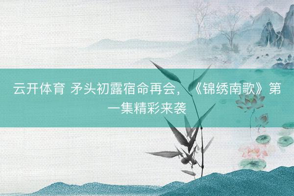 云开体育 矛头初露宿命再会，《锦绣南歌》第一集精彩来袭