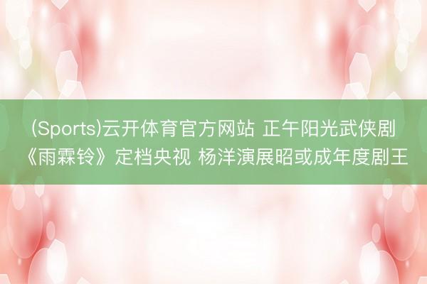 (Sports)云开体育官方网站 正午阳光武侠剧《雨霖铃》定档央视 杨洋演展昭或成年度剧王