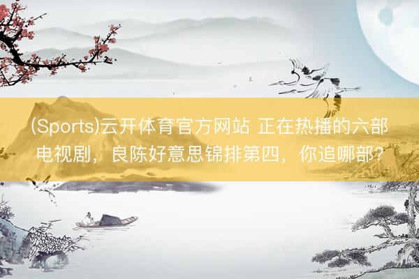 (Sports)云开体育官方网站 正在热播的六部电视剧，良陈好意思锦排第四，你追哪部？