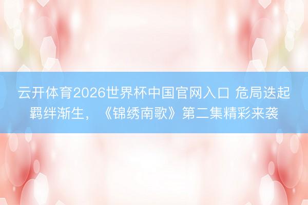 云开体育2026世界杯中国官网入口 危局迭起羁绊渐生，《锦绣南歌》第二集精彩来袭