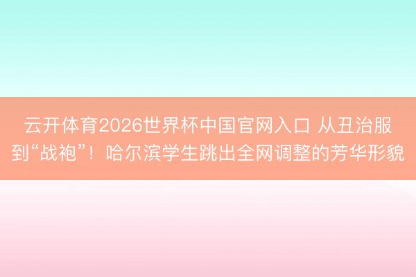 云开体育2026世界杯中国官网入口 从丑治服到“战袍”!哈尔滨学生跳出全网调整的芳华形貌