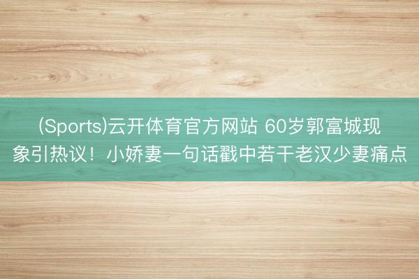 (Sports)云开体育官方网站 60岁郭富城现象引热议！小娇妻一句话戳中若干老汉少妻痛点
