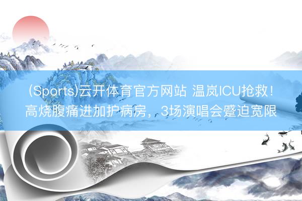 (Sports)云开体育官方网站 温岚ICU抢救！高烧腹痛进加护病房，3场演唱会蹙迫宽限