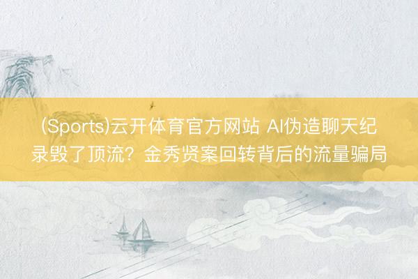 (Sports)云开体育官方网站 AI伪造聊天纪录毁了顶流？金秀贤案回转背后的流量骗局