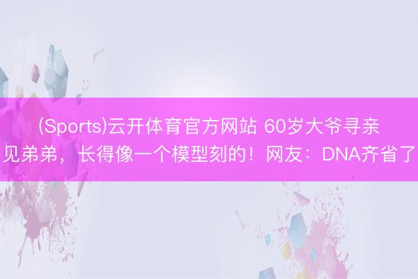 (Sports)云开体育官方网站 60岁大爷寻亲见弟弟，长得像一个模型刻的！网友：DNA齐省了