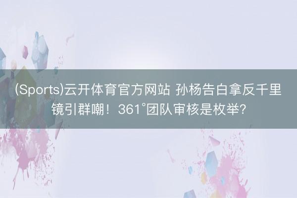 (Sports)云开体育官方网站 孙杨告白拿反千里镜引群嘲！361°团队审核是枚举？