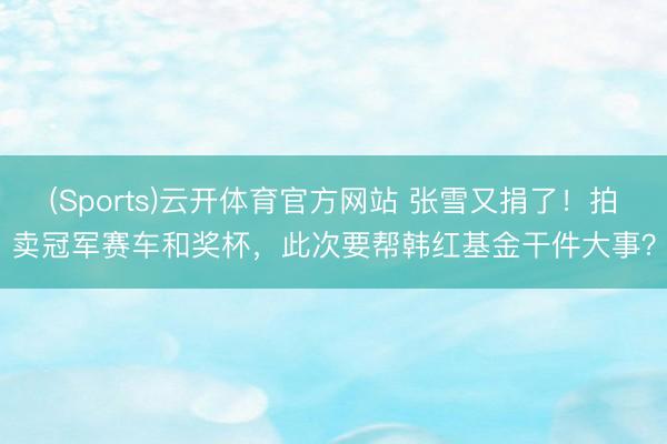 (Sports)云开体育官方网站 张雪又捐了！拍卖冠军赛车和奖杯，此次要帮韩红基金干件大事？