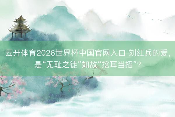 云开体育2026世界杯中国官网入口 刘红兵的爱,是“无耻之徒”如故“挖耳当招”?