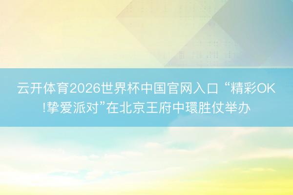 云开体育2026世界杯中国官网入口 “精彩OK!挚爱派对”在北京王府中環胜仗举办
