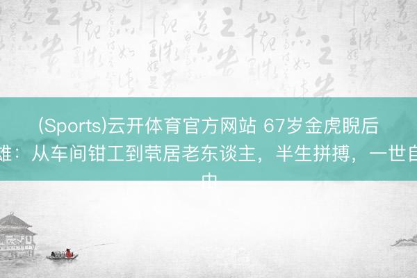 (Sports)云开体育官方网站 67岁金虎睨后肖雄：从车间钳工到茕居老东谈主，半生拼搏，一世自由