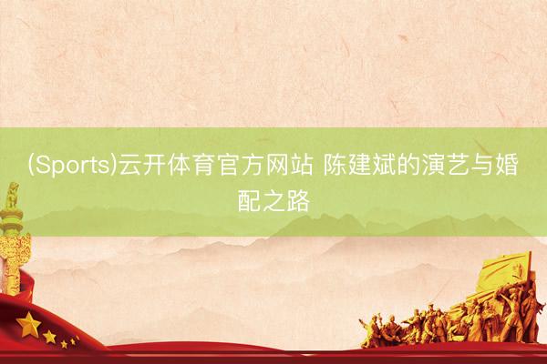 (Sports)云开体育官方网站 陈建斌的演艺与婚配之路