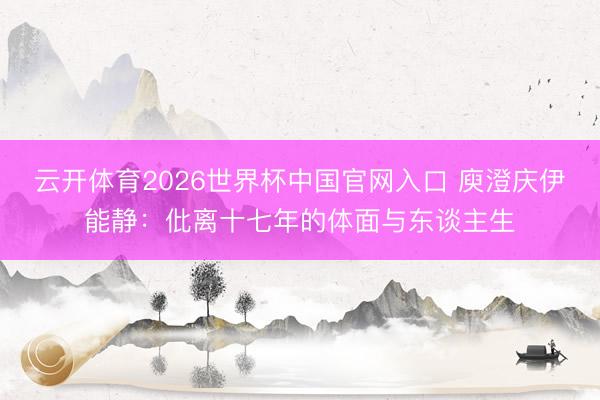 云开体育2026世界杯中国官网入口 庾澄庆伊能静：仳离十七年的体面与东谈主生
