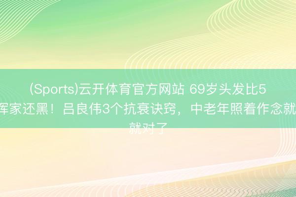 (Sports)云开体育官方网站 69岁头发比55岁浑家还黑！吕良伟3个抗衰诀窍，中老年照着作念就对了