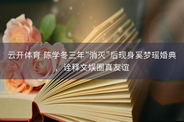 云开体育 陈学冬三年“消灭”后现身奚梦瑶婚典，诠释文娱圈真友谊