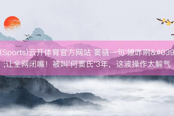 (Sports)云开体育官方网站 窦骁一句'嫽咋咧'让全网闭嘴！被叫'何窦氏'3年，这波操作太解气