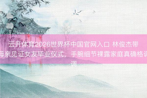 云开体育2026世界杯中国官网入口 林俊杰带母亲见证女友毕业仪式，手腕细节裸露家庭真确格调