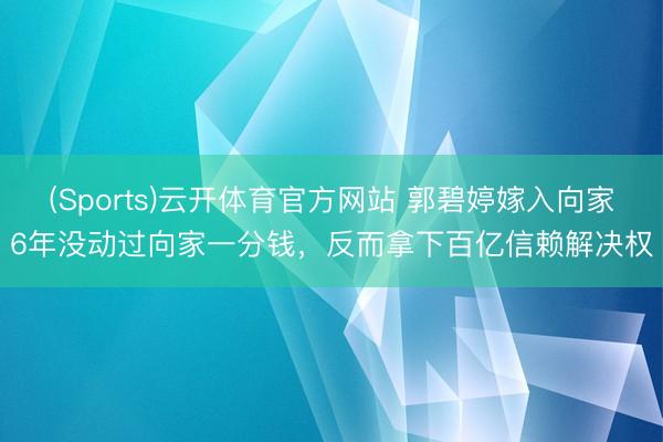 (Sports)云开体育官方网站 郭碧婷嫁入向家6年没动过向家一分钱，反而拿下百亿信赖解决权