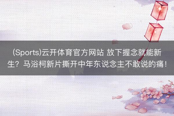 (Sports)云开体育官方网站 放下握念就能新生?马浴柯新片撕开中年东说念主不敢说的痛!