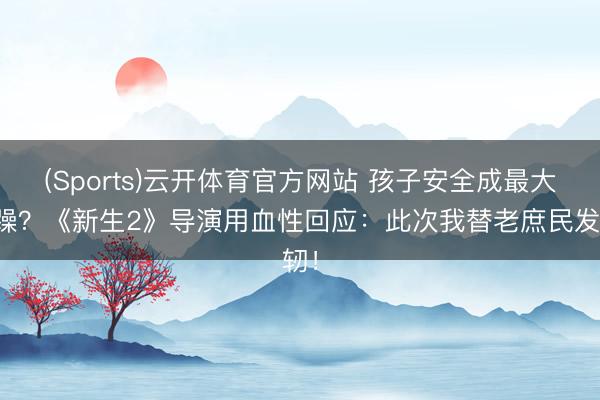 (Sports)云开体育官方网站 孩子安全成最大暴躁？《新生2》导演用血性回应：此次我替老庶民发轫！