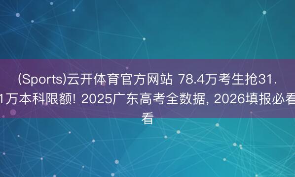 (Sports)云开体育官方网站 78.4万考生抢31.1万本科限额! 2025广东高考全数据， 2026填报必看