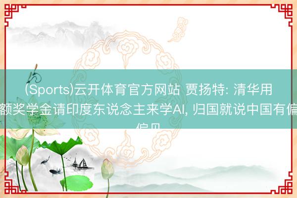 (Sports)云开体育官方网站 贾扬特: 清华用全额奖学金请印度东说念主来学AI, 归国就说中国有偏见
