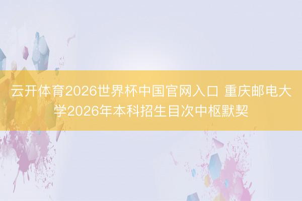 云开体育2026世界杯中国官网入口 重庆邮电大学2026年本科招生目次中枢默契