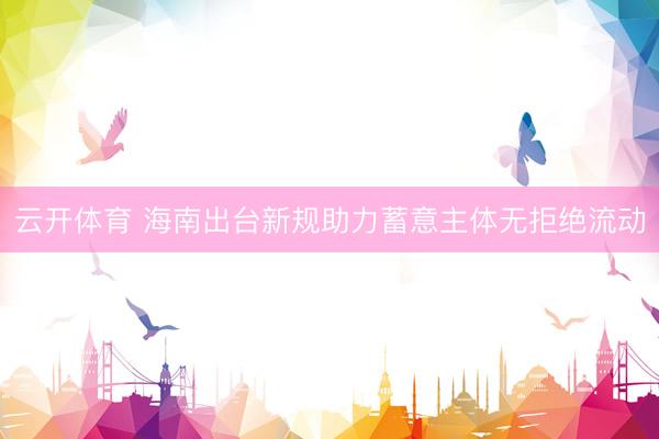 云开体育 海南出台新规助力蓄意主体无拒绝流动