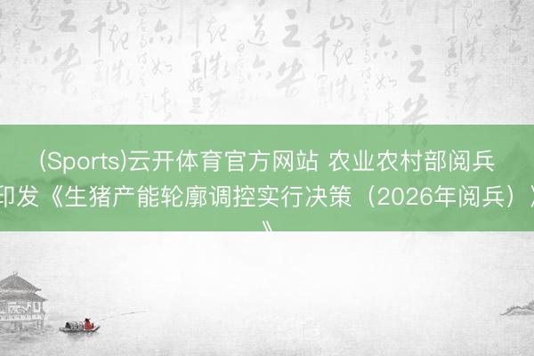 (Sports)云开体育官方网站 农业农村部阅兵印发《生猪产能轮廓调控实行决策(2026年阅兵)》